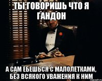 ты говоришь что я гандон а сам ебешься с малолетками, без всякого уважения к ним