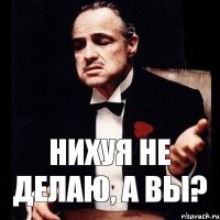 НИХУЯ НЕ ДЕЛАЮ, А ВЫ?