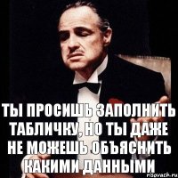 Ты просишь заполнить табличку, но ты даже не можешь объяснить какими данными