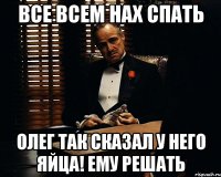 все всем нах спать олег так сказал у него яйца! ему решать