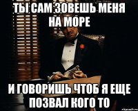 ты сам зовешь меня на море и говоришь чтоб я еще позвал кого то