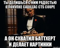 ты делишься с ним радостью о покупке cadillac cts coupe а он схватил баттхерт и делает картинки