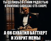 ты делишься с ним радостью о покупке cadillac cts coupe а он схватил баттхерт и хуярит мемы