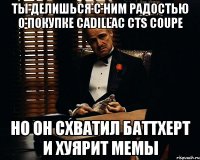 ты делишься с ним радостью о покупке cadillac cts coupe но он схватил баттхерт и хуярит мемы