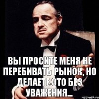 Вы просите меня не перебивать рынок, но делаете это без уважения...