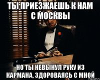 ты приезжаешь к нам с москвы но ты невынул руку из кармана, здороваясь с мной