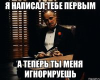 я написал тебе первым а теперь ты меня игнорируешь