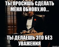 ты просишь сделать меня обнову,но... ты делаешь это без уважения