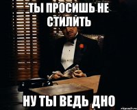 ты просишь не стилить ну ты ведь дно