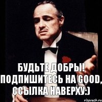 Будьте добры! Подпишитесь на Good, ссылка наверху:)