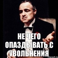 не чего опаздывать с увольнения