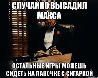 случайно высадил макса остальные игры можешь сидеть на лавочке с сигаркой