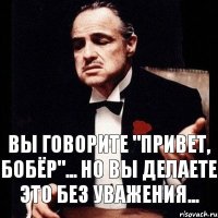 Вы говорите "Привет, Бобёр"... Но вы делаете это без уважения...