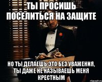 ты просишь поселиться на защите но ты делаешь это без уважения, ты даже не называешь меня крестным