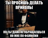 ты просишь делать приколы но ты даже не обращаешься ко мне по фамилии