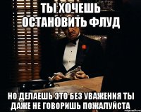 ты хочешь остановить флуд но делаешь это без уважения ты даже не говоришь пожалуйста