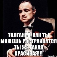 Толганай, как ты можешь растраиватся ты же такая красивая!!!