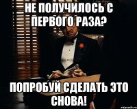 не получилось с первого раза? попробуй сделать это снова!