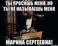 ты просишь меня, но ты не называешь меня марина сергеевна!