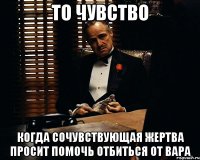 то чувство когда сочувствующая жертва просит помочь отбиться от вара