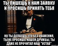 ты пишешь к нам заявку и просишь принять тебя но ты делаешь это без уважения, ты не просишь нашей дружбы, ты даже не прочитал наш "устав"