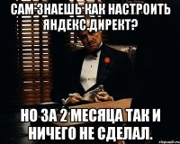 сам знаешь как настроить яндекс.директ? но за 2 месяца так и ничего не сделал.