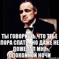 Ты говоришь,что тебе пора спать.. Но даже не пожелал мне спокойной ночи