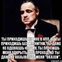 Ты приходишь ко мне в КПП, но ты приходишь без магнитки, ты даже не одеваешь форму, ты просишь меня открыть тебе проход, но ты даже не называешь меня "okajon".