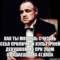 Как ты можешь считать себя приличной культурной девушкой, но при этом слушаешь ака 47,капа