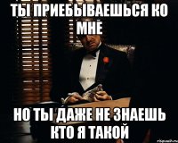 ты приебываешься ко мне но ты даже не знаешь кто я такой