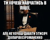 ти хочеш навчатись в ліцеї, але не хочеш давати 5тисяч доларів(с)романенко