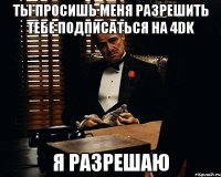 ты просишь меня разрешить тебе подписаться на 4dk я разрешаю