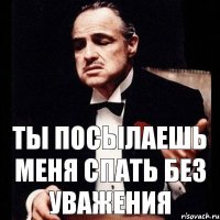 ты посылаешь меня спать без уважения