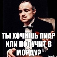 ты хочишь пиар или получит в морду?