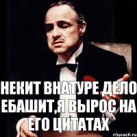 Некит внатуре дело ебашит,я вырос на его цитатах