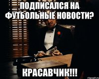 подписался на футбольные новости? красавчик!!!