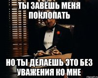 ты завёшь меня поклопать но ты делаешь это без уважения ко мне