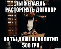 ты желаешь расторгнуть договор но ты даже не оплатил 500 грн