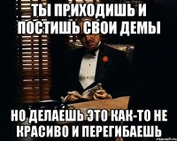 ты приходишь и постишь свои демы но делаешь это как-то не красиво и перегибаешь