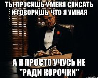 ты просишь у меня списать и говоришь, что я умная а я просто учусь не "ради корочки"