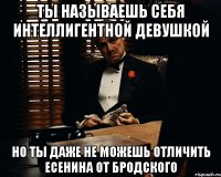 ты называешь себя интеллигентной девушкой но ты даже не можешь отличить есенина от бродского