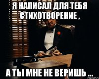 я написал для тебя стихотворение , а ты мне не веришь ...