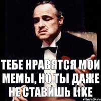 тебе нравятся мои мемы, но ты даже не стaвишь like