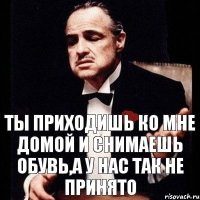 ты приходишь ко мне домой и снимаешь обувь,а у нас так не принято