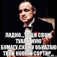 ладно..,тащи свою туалетную бумагу,схожу обкатаю твой новый сортир...