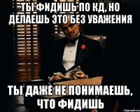 ты фидишь по кд, но делаешь это без уважения ты даже не понимаешь, что фидишь