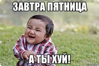 завтра пятница а ты хуй!