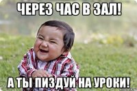 через час в зал! а ты пиздуй на уроки!