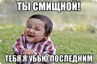 ты смищной! тебя я убью последним
