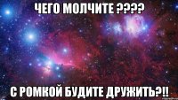 чего молчите ??? c ромкой будите дружить?!!